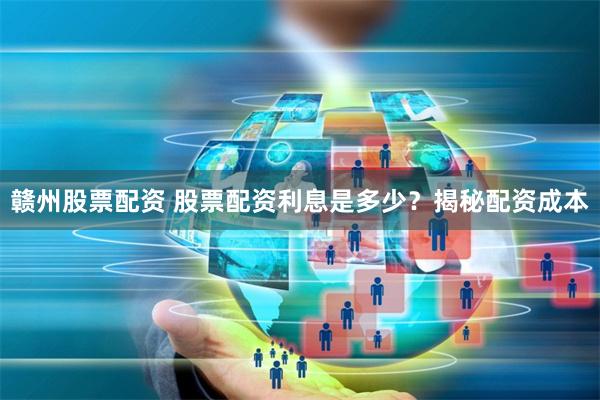 赣州股票配资 股票配资利息是多少？揭秘配资成本