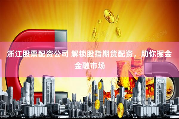 浙江股票配资公司 解锁股指期货配资，助你掘金金融市场