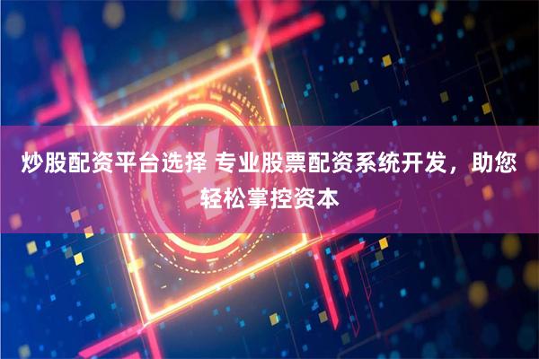 炒股配资平台选择 专业股票配资系统开发，助您轻松掌控资本