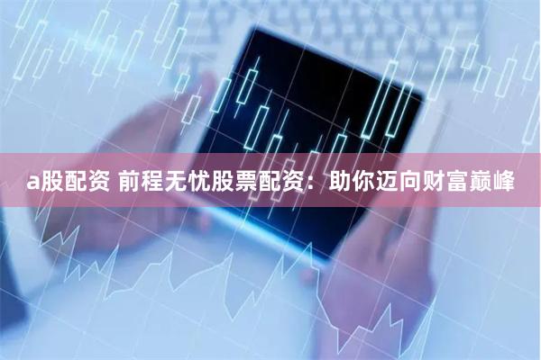 a股配资 前程无忧股票配资：助你迈向财富巅峰