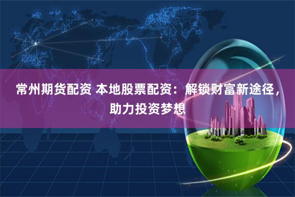 常州期货配资 本地股票配资：解锁财富新途径，助力投资梦想