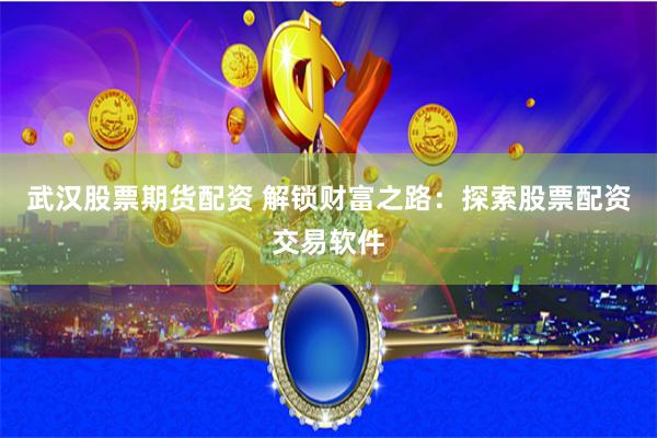 武汉股票期货配资 解锁财富之路：探索股票配资交易软件