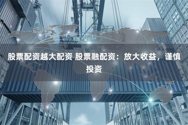 股票配资越大配资 股票融配资：放大收益，谨慎投资