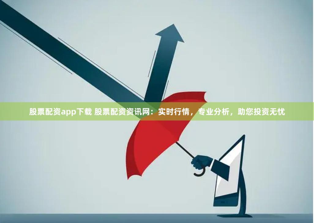 股票配资app下载 股票配资资讯网：实时行情，专业分析，助您投资无忧