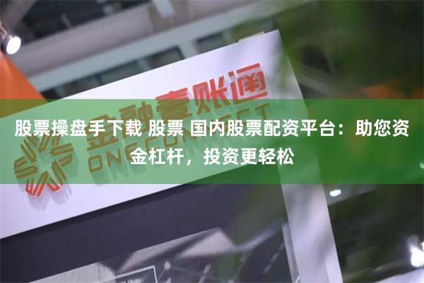股票操盘手下载 股票 国内股票配资平台：助您资金杠杆，投资更轻松