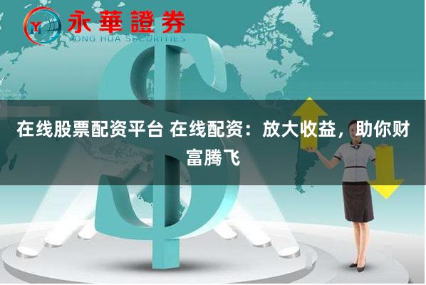 在线股票配资平台 在线配资：放大收益，助你财富腾飞