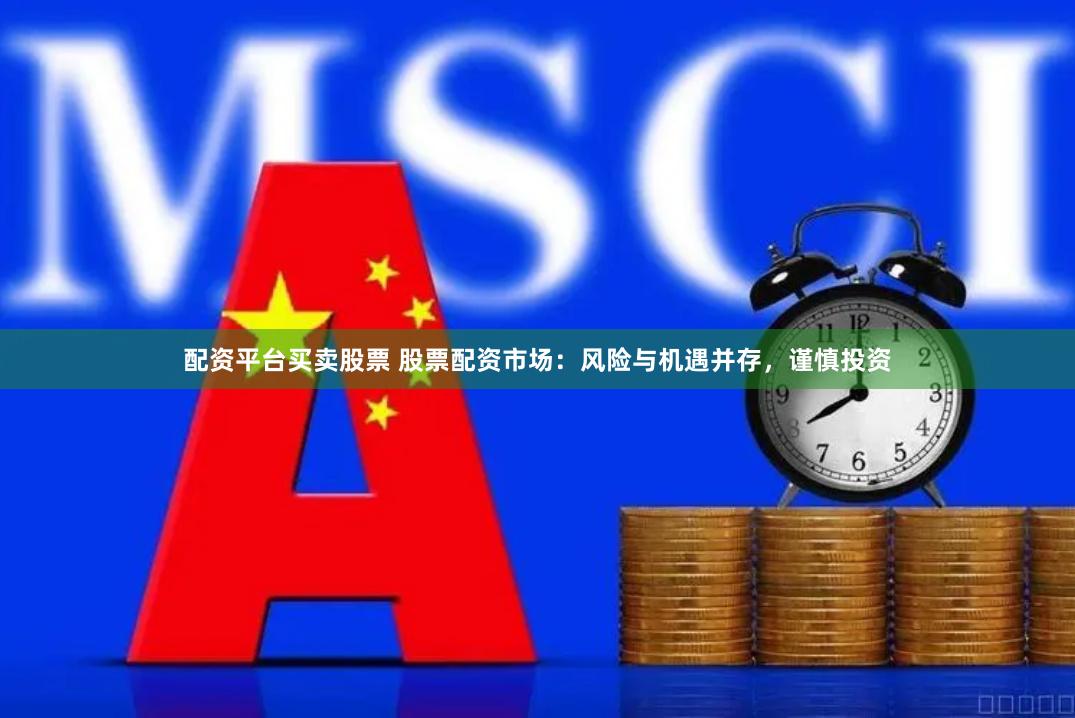 配资平台买卖股票 股票配资市场：风险与机遇并存，谨慎投资