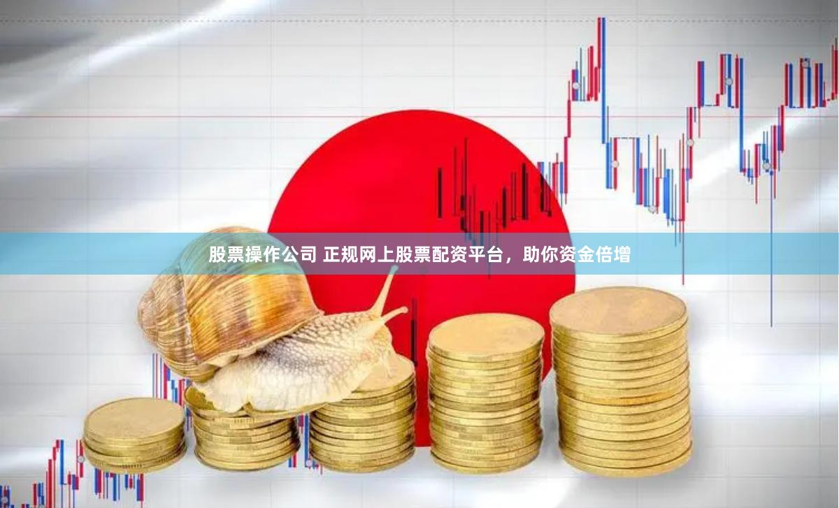 股票操作公司 正规网上股票配资平台，助你资金倍增