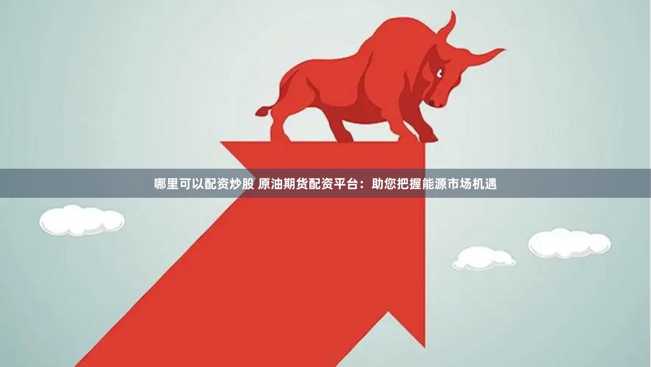 哪里可以配资炒股 原油期货配资平台：助您把握能源市场机遇