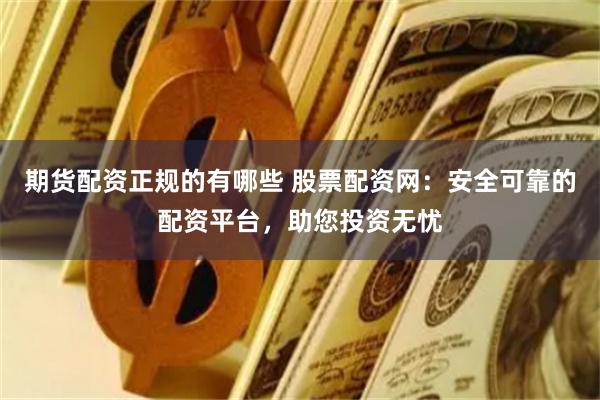 期货配资正规的有哪些 股票配资网：安全可靠的配资平台，助您投资无忧
