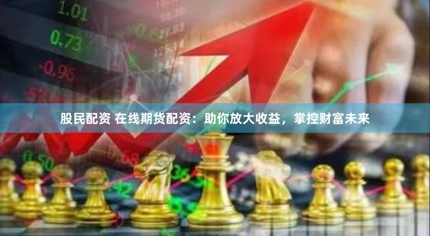 股民配资 在线期货配资：助你放大收益，掌控财富未来