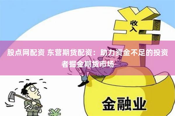 股点网配资 东营期货配资：助力资金不足的投资者掘金期货市场