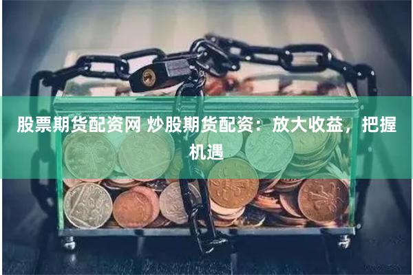 股票期货配资网 炒股期货配资：放大收益，把握机遇
