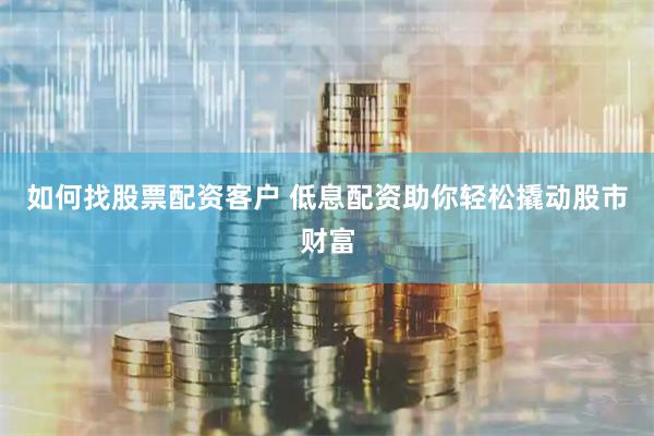 如何找股票配资客户 低息配资助你轻松撬动股市财富