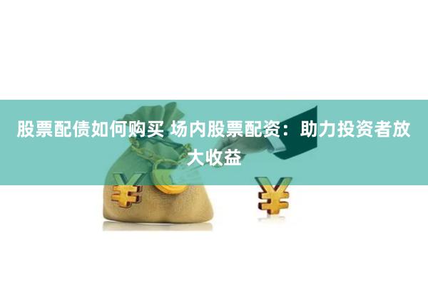 股票配债如何购买 场内股票配资：助力投资者放大收益