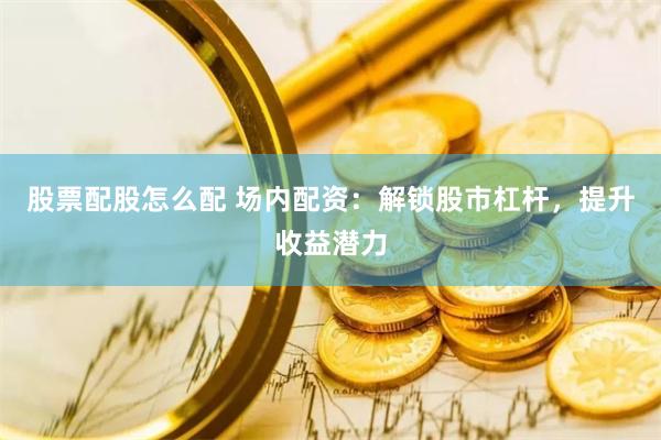 股票配股怎么配 场内配资：解锁股市杠杆，提升收益潜力