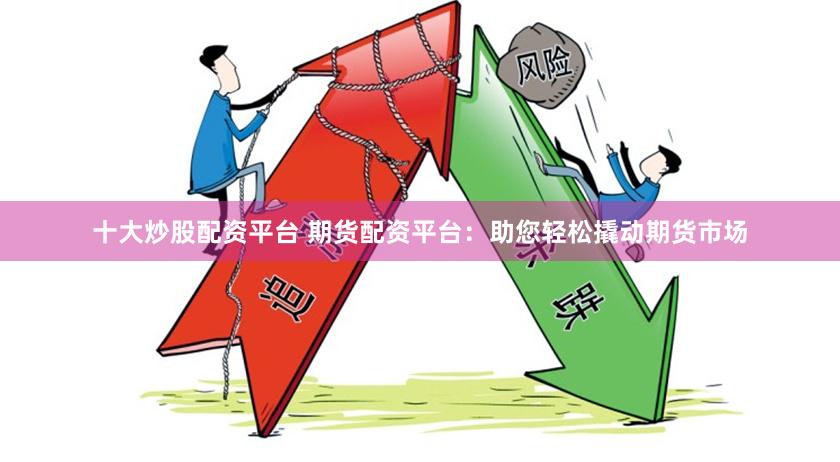 十大炒股配资平台 期货配资平台：助您轻松撬动期货市场