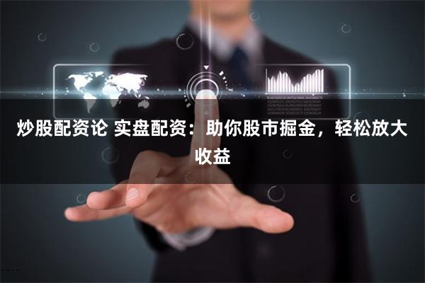 炒股配资论 实盘配资：助你股市掘金，轻松放大收益