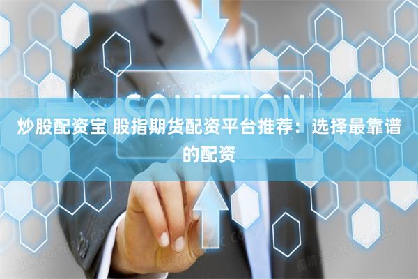 炒股配资宝 股指期货配资平台推荐：选择最靠谱的配资