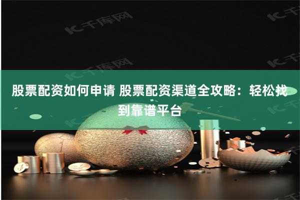 股票配资如何申请 股票配资渠道全攻略：轻松找到靠谱平台