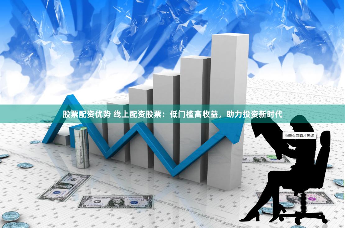 股票配资优势 线上配资股票：低门槛高收益，助力投资新时代