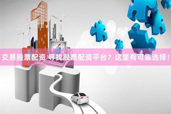 交易股票配资 寻找股票配资平台？这里有可靠选择！