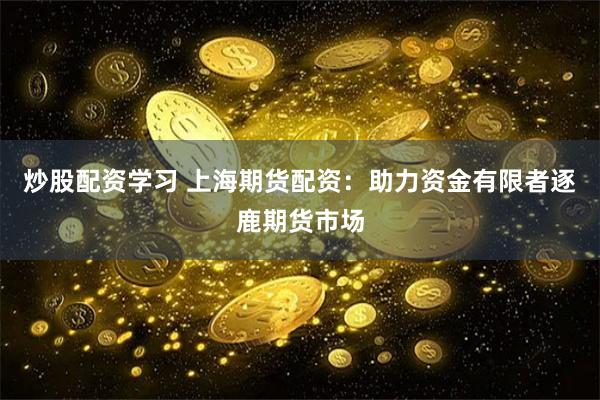 炒股配资学习 上海期货配资：助力资金有限者逐鹿期货市场