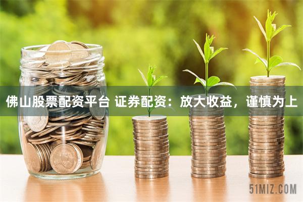 佛山股票配资平台 证券配资：放大收益，谨慎为上