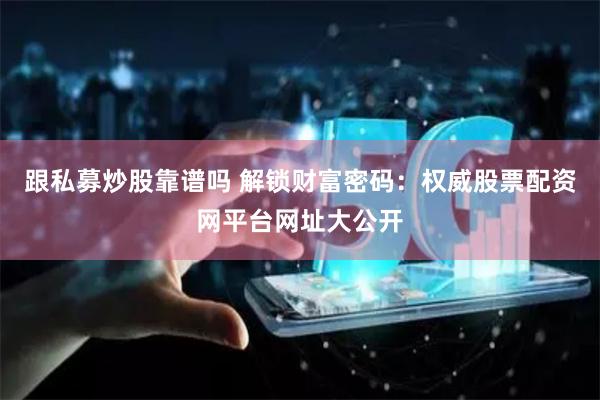 跟私募炒股靠谱吗 解锁财富密码：权威股票配资网平台网址大公开