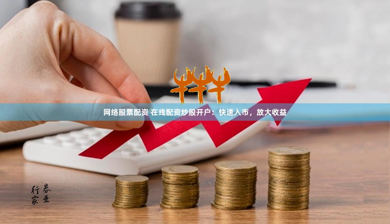 网络股票配资 在线配资炒股开户：快速入市，放大收益