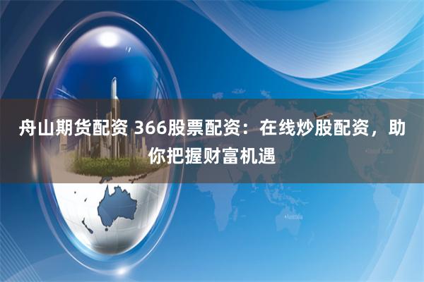 舟山期货配资 366股票配资：在线炒股配资，助你把握财富机遇