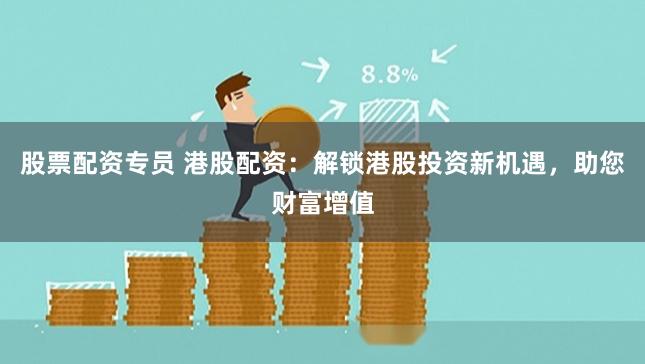 股票配资专员 港股配资：解锁港股投资新机遇，助您财富增值