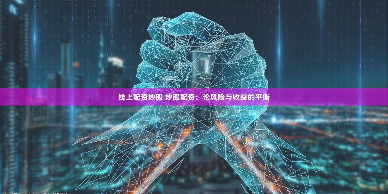 线上配资炒股 炒股配资：论风险与收益的平衡