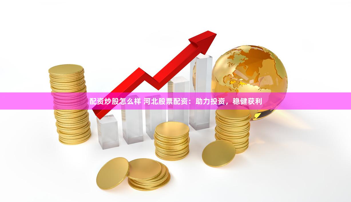 配资炒股怎么样 河北股票配资：助力投资，稳健获利