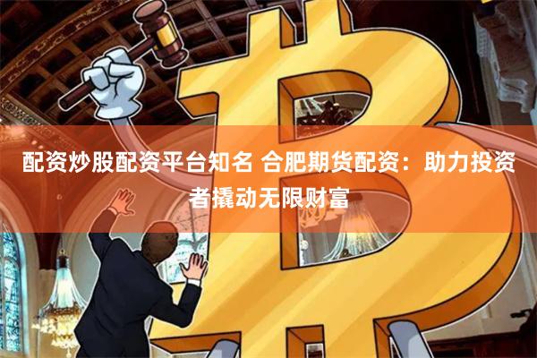 配资炒股配资平台知名 合肥期货配资：助力投资者撬动无限财富