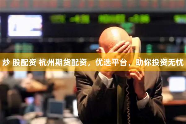 炒 股配资 杭州期货配资，优选平台，助你投资无忧