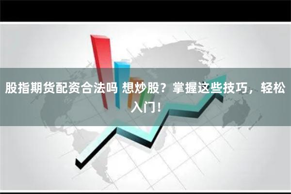 股指期货配资合法吗 想炒股？掌握这些技巧，轻松入门！
