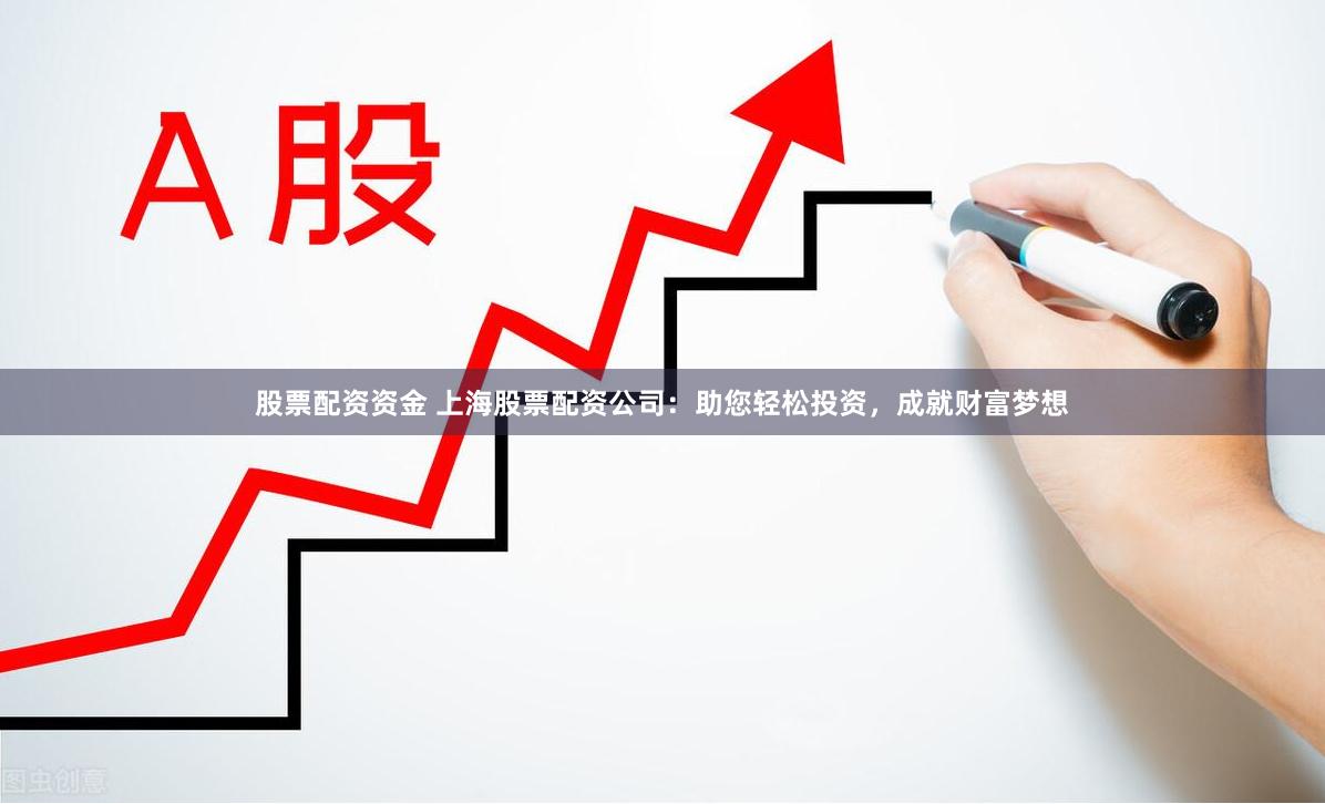 股票配资资金 上海股票配资公司：助您轻松投资，成就财富梦想