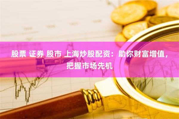 股票 证券 股市 上海炒股配资：助你财富增值，把握市场先机
