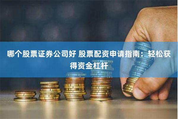 哪个股票证券公司好 股票配资申请指南：轻松获得资金杠杆