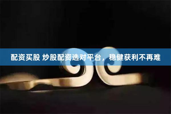 配资买股 炒股配资选对平台，稳健获利不再难