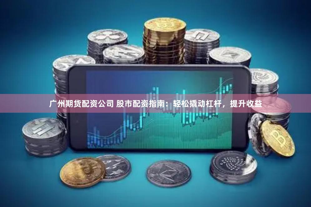 广州期货配资公司 股市配资指南：轻松撬动杠杆，提升收益