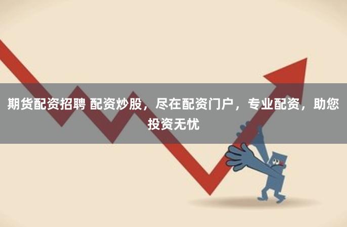 期货配资招聘 配资炒股，尽在配资门户，专业配资，助您投资无忧
