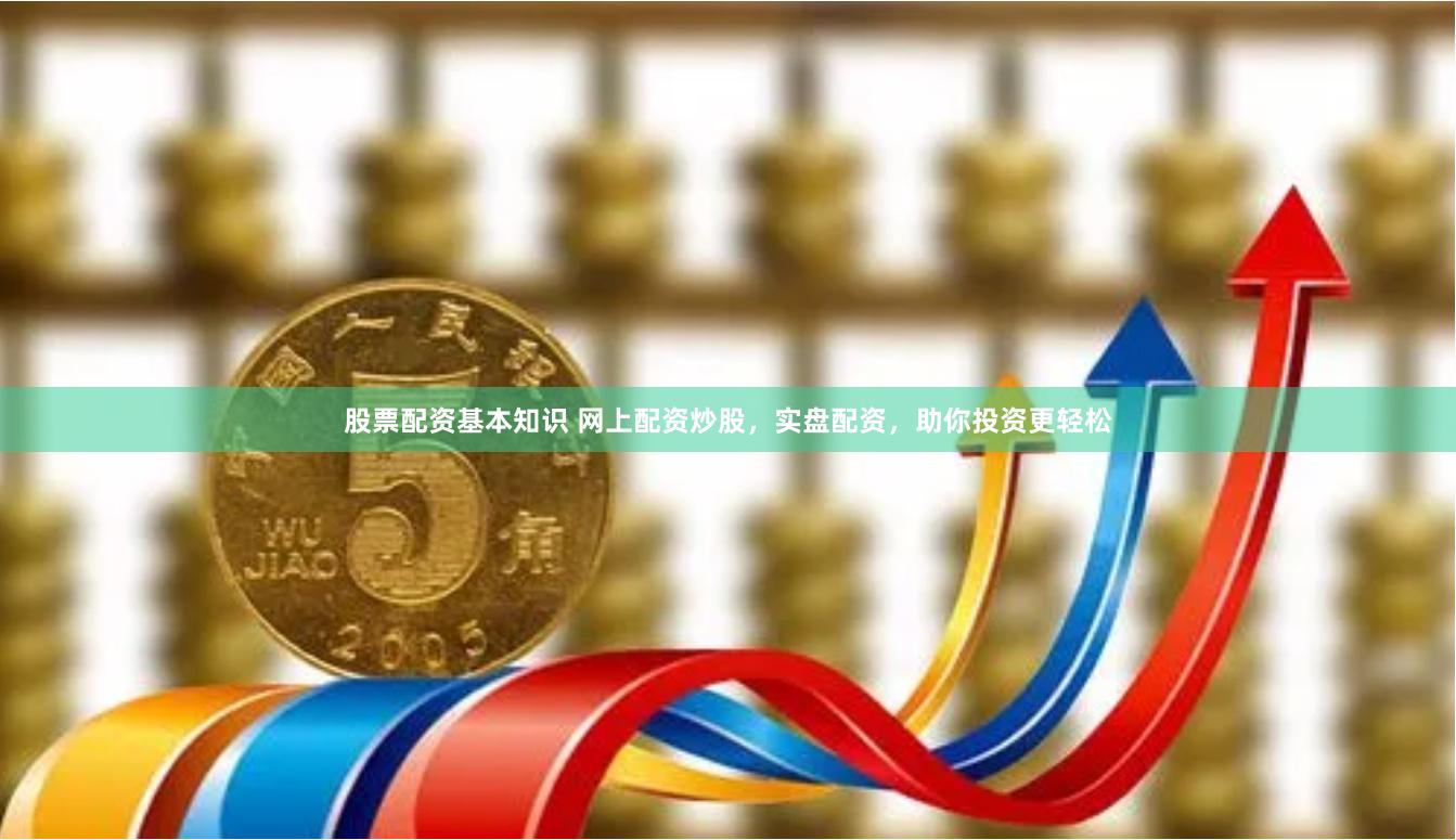 股票配资基本知识 网上配资炒股，实盘配资，助你投资更轻松