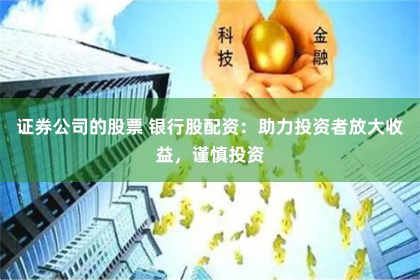 证券公司的股票 银行股配资：助力投资者放大收益，谨慎投资