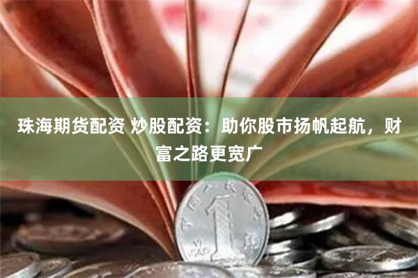 珠海期货配资 炒股配资：助你股市扬帆起航，财富之路更宽广