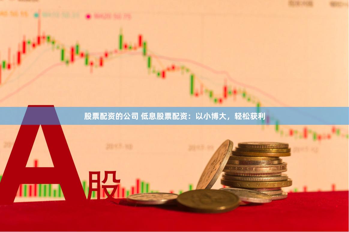 股票配资的公司 低息股票配资：以小博大，轻松获利