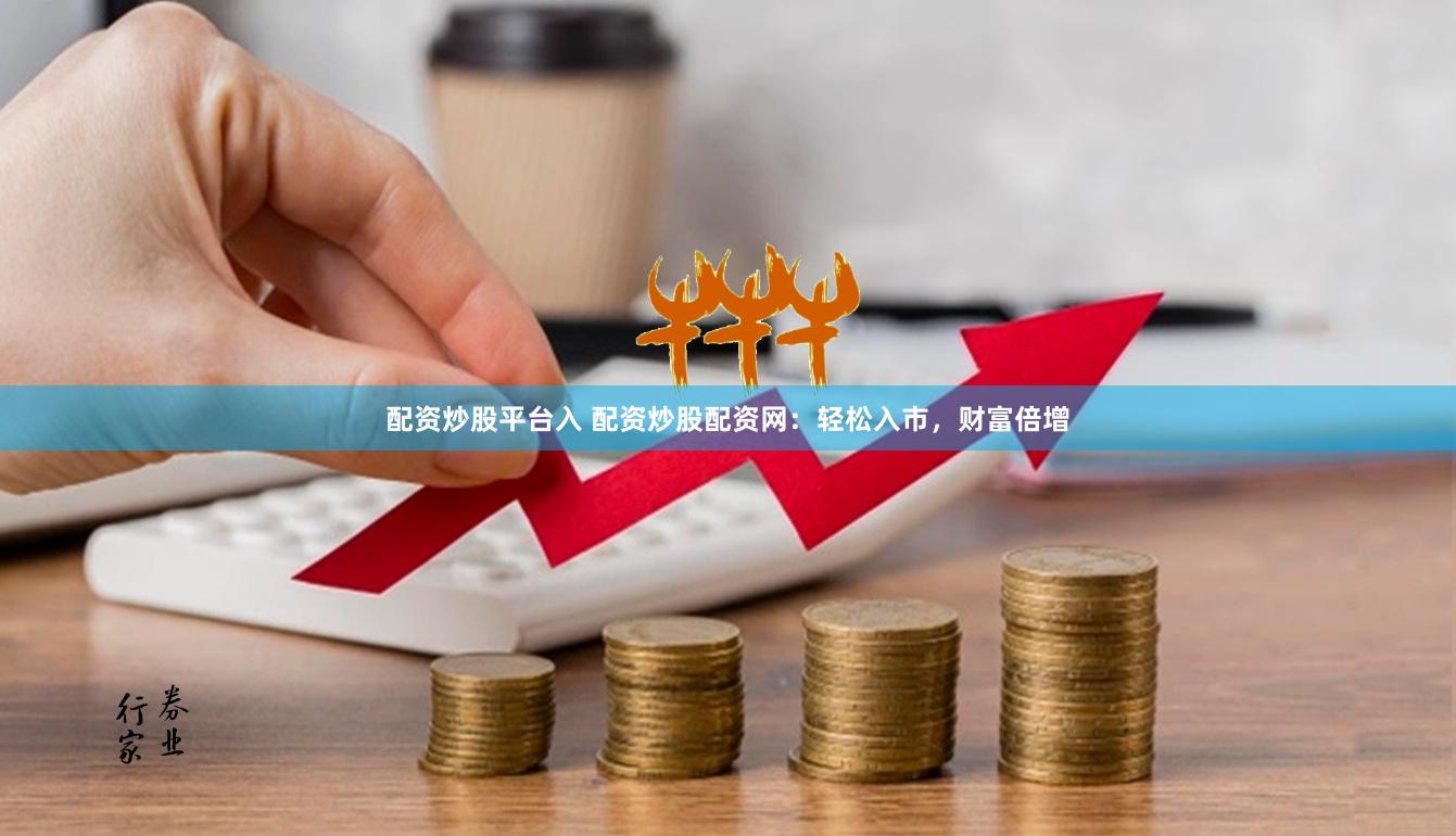 配资炒股平台入 配资炒股配资网：轻松入市，财富倍增