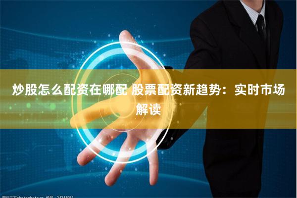 炒股怎么配资在哪配 股票配资新趋势：实时市场解读