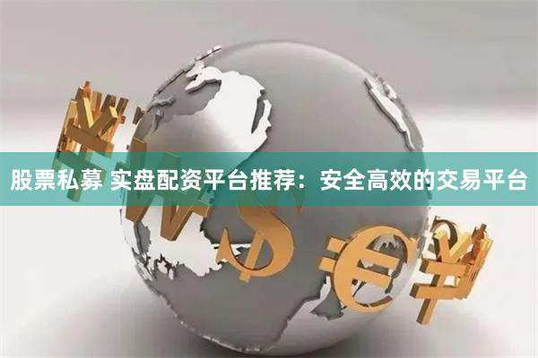 股票私募 实盘配资平台推荐：安全高效的交易平台